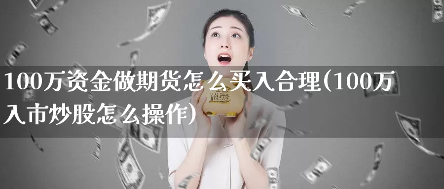 100万资金做期货怎么买入合理(100万入市炒股怎么操作)_https://www.zhuotongtaye.com_期货分析_第1张