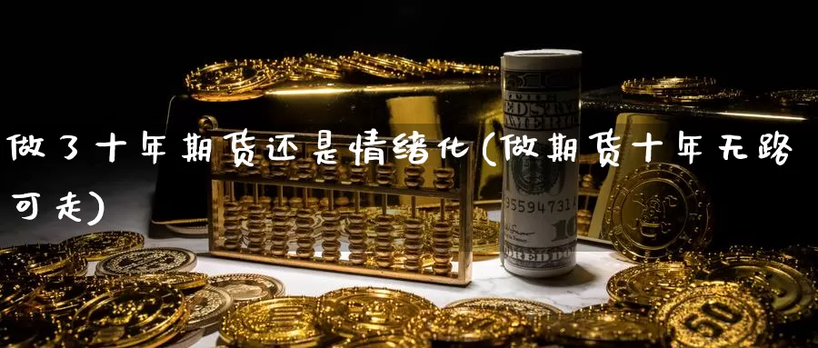 做了十年期货还是情绪化(做期货十年无路可走)_https://www.zhuotongtaye.com_期货走势_第1张