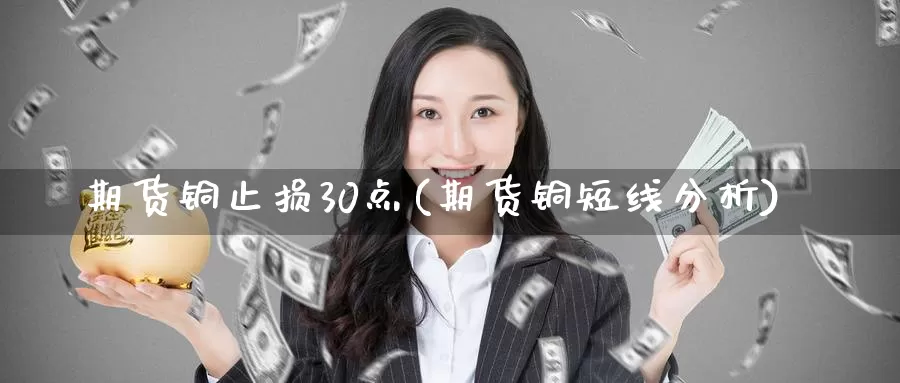 期货铜止损30点(期货铜短线分析)_https://www.zhuotongtaye.com_期货平台_第1张