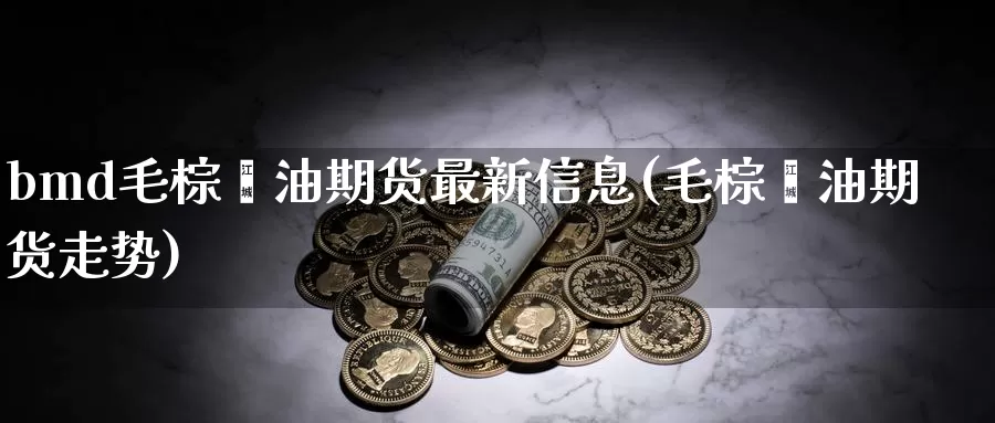 bmd毛棕榈油期货最新信息(毛棕榈油期货走势)_https://www.zhuotongtaye.com_期货知识_第1张