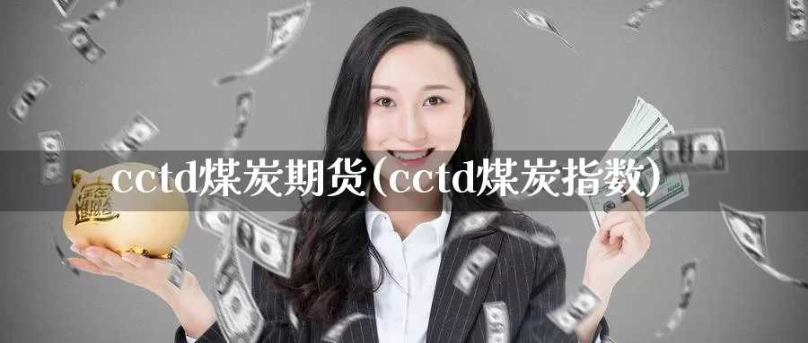 cctd煤炭期货(cctd煤炭指数)_https://www.zhuotongtaye.com_期货走势_第1张