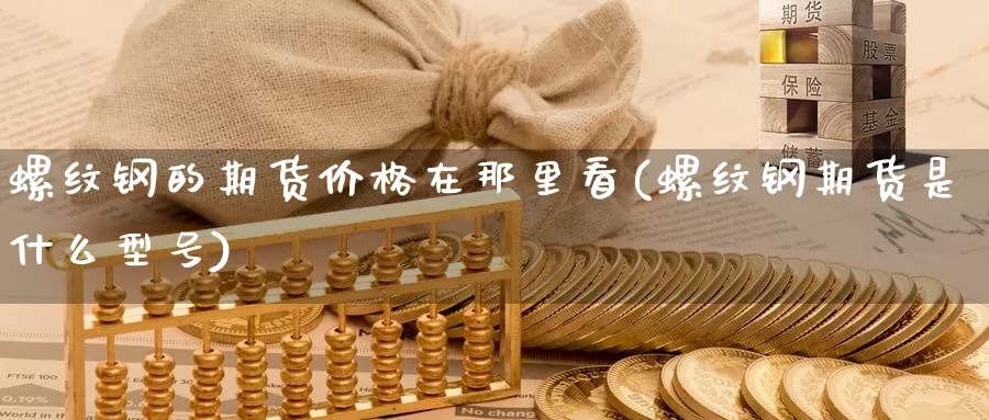 螺纹钢的期货价格在那里看(螺纹钢期货是什么型号)_https://www.zhuotongtaye.com_期货分析_第1张