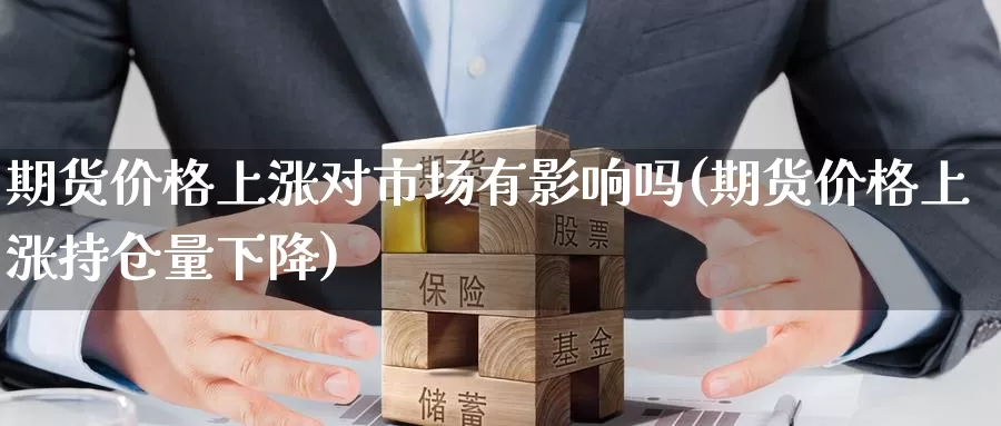 期货价格上涨对市场有影响吗(期货价格上涨持仓量下降)_https://www.zhuotongtaye.com_期货走势_第1张