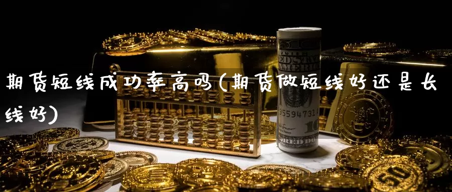 期货短线成功率高吗(期货做短线好还是长线好)_https://www.zhuotongtaye.com_期货分析_第1张