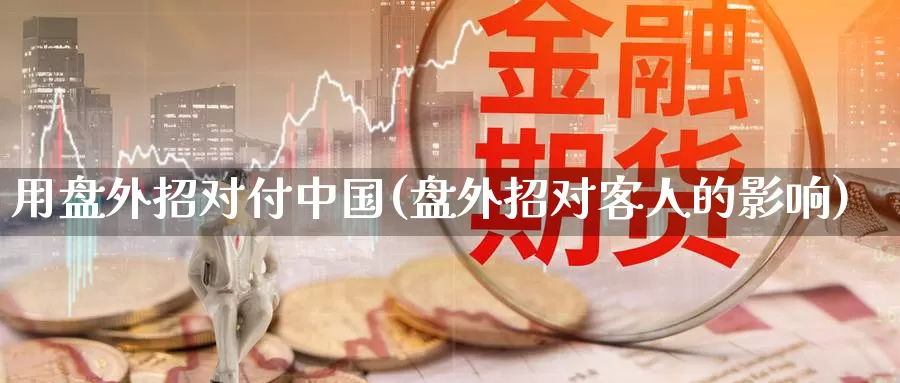 用盘外招对付中国(盘外招对客人的影响)_https://www.zhuotongtaye.com_期货平台_第1张