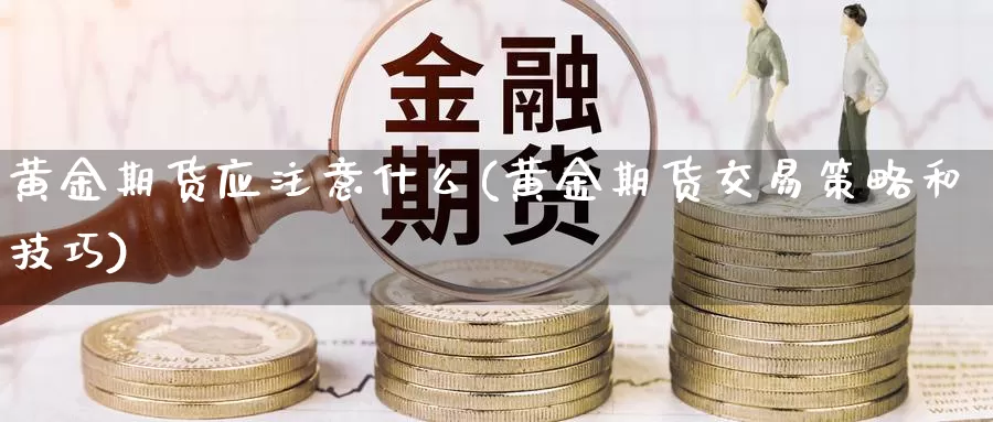 黄金期货应注意什么(黄金期货交易策略和技巧)_https://www.zhuotongtaye.com_期货走势_第1张