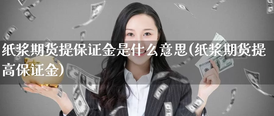 纸浆期货提保证金是什么意思(纸浆期货提高保证金)_https://www.zhuotongtaye.com_期货走势_第1张