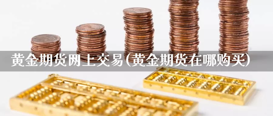 黄金期货网上交易(黄金期货在哪购买)_https://www.zhuotongtaye.com_期货走势_第1张