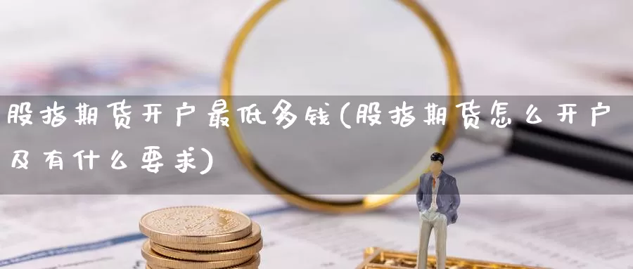 股指期货开户最低多钱(股指期货怎么开户及有什么要求)_https://www.zhuotongtaye.com_期货分析_第1张