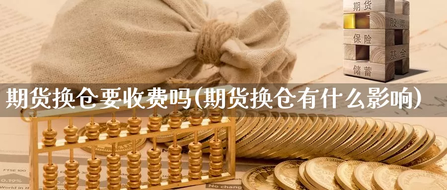 期货换仓要收费吗(期货换仓有什么影响)_https://www.zhuotongtaye.com_期货分析_第1张