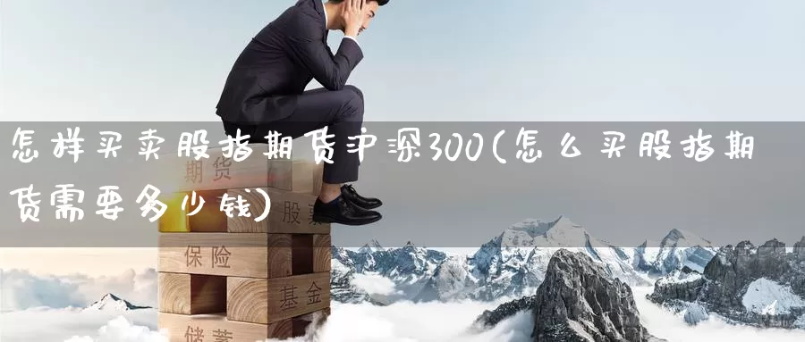 怎样买卖股指期货沪深300(怎么买股指期货需要多少钱)_https://www.zhuotongtaye.com_期货分析_第1张