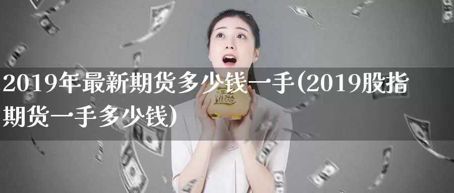 2019年最新期货多少钱一手(2019股指期货一手多少钱)_https://www.zhuotongtaye.com_期货平台_第1张