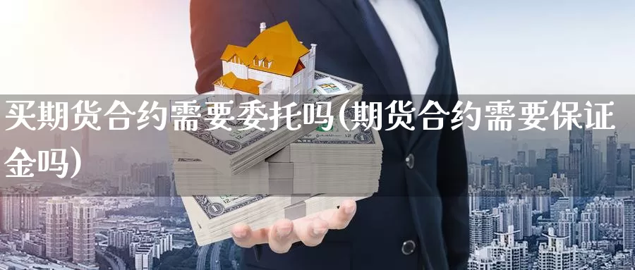 买期货合约需要委托吗(期货合约需要保证金吗)_https://www.zhuotongtaye.com_期货平台_第1张