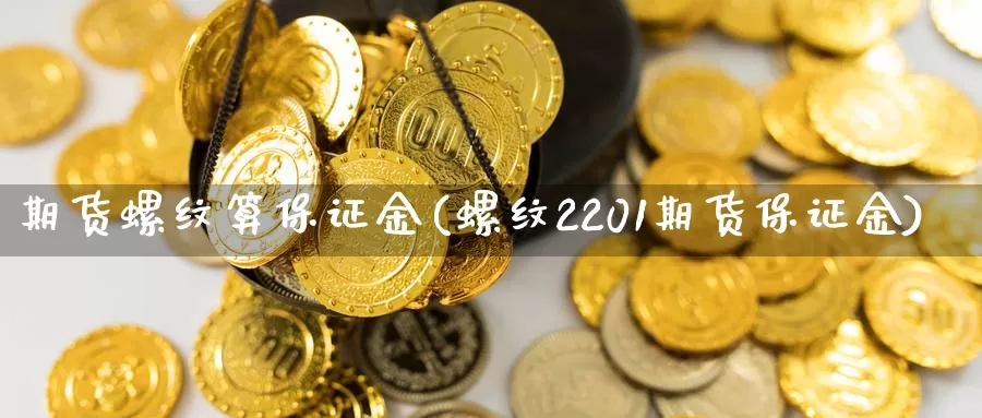 期货螺纹算保证金(螺纹2201期货保证金)_https://www.zhuotongtaye.com_期货分析_第1张