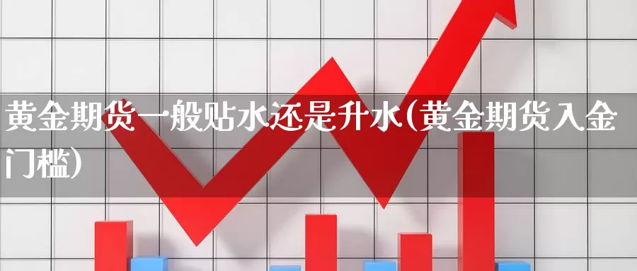 黄金期货一般贴水还是升水(黄金期货入金门槛)_https://www.zhuotongtaye.com_期货百科_第1张