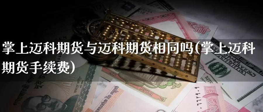 掌上迈科期货与迈科期货相同吗(掌上迈科期货手续费)_https://www.zhuotongtaye.com_期货百科_第1张