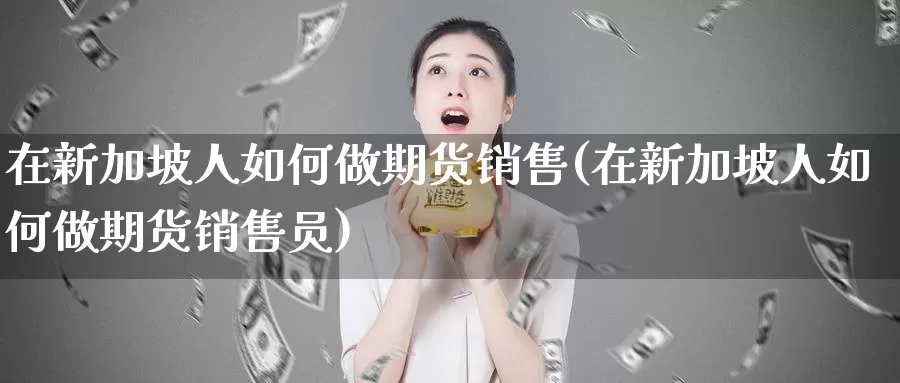 在新加坡人如何做期货销售(在新加坡人如何做期货销售员)_https://www.zhuotongtaye.com_期货平台_第1张