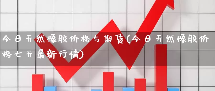 今日天然橡胶价格与期货(今日天然橡胶价格七天最新行情)_https://www.zhuotongtaye.com_期货知识_第1张