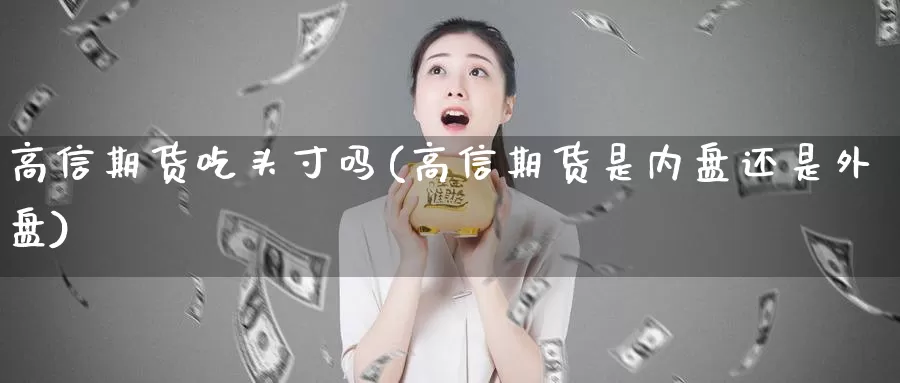 高信期货吃头寸吗(高信期货是内盘还是外盘)_https://www.zhuotongtaye.com_期货分析_第1张