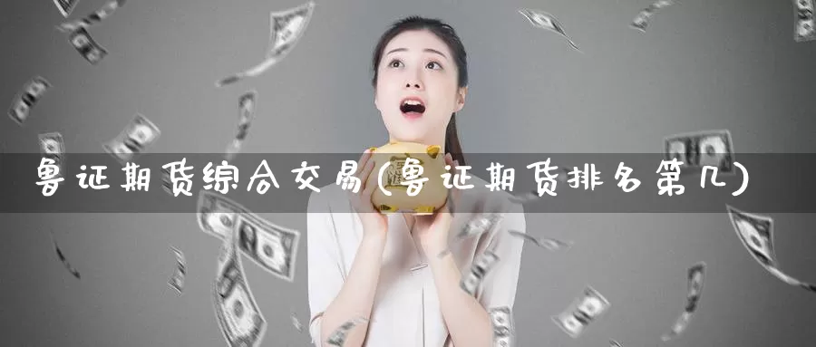 鲁证期货综合交易(鲁证期货排名第几)_https://www.zhuotongtaye.com_期货百科_第1张