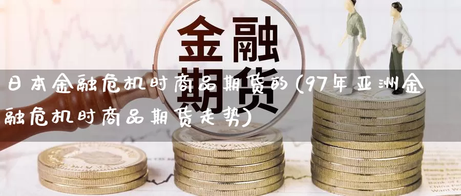 日本金融危机时商品期货的(97年亚洲金融危机时商品期货走势)_https://www.zhuotongtaye.com_期货走势_第1张