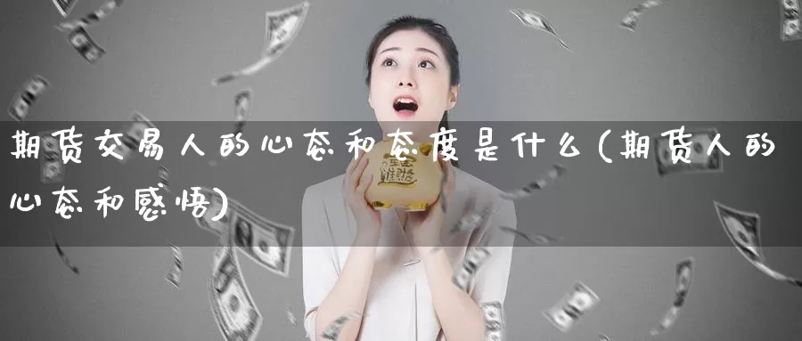 期货交易人的心态和态度是什么(期货人的心态和感悟)_https://www.zhuotongtaye.com_期货知识_第1张