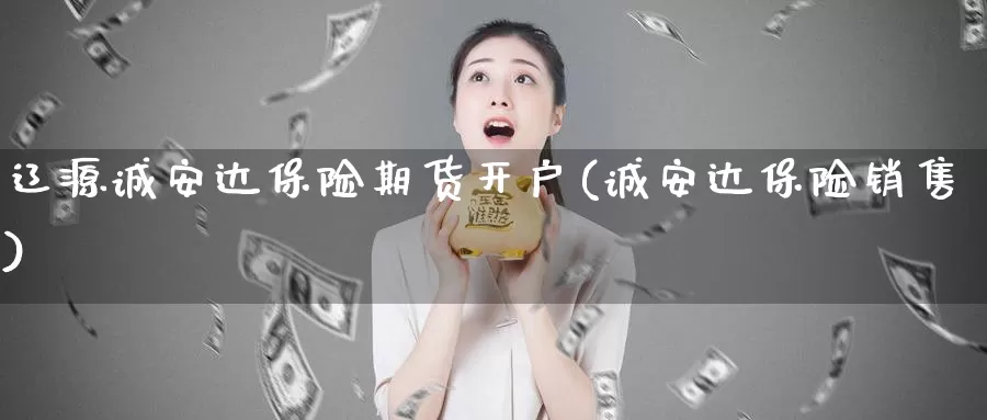 辽源诚安达保险期货开户(诚安达保险销售)_https://www.zhuotongtaye.com_期货走势_第1张