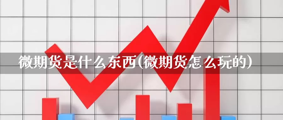 微期货是什么东西(微期货怎么玩的)_https://www.zhuotongtaye.com_期货平台_第1张