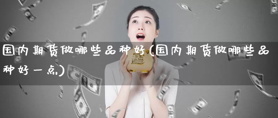 国内期货做哪些品种好(国内期货做哪些品种好一点)_https://www.zhuotongtaye.com_期货走势_第1张