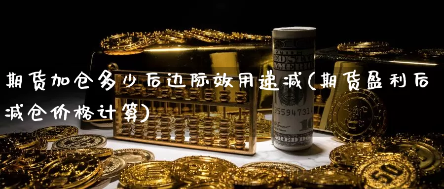 期货加仓多少后边际效用递减(期货盈利后减仓价格计算)_https://www.zhuotongtaye.com_期货平台_第1张