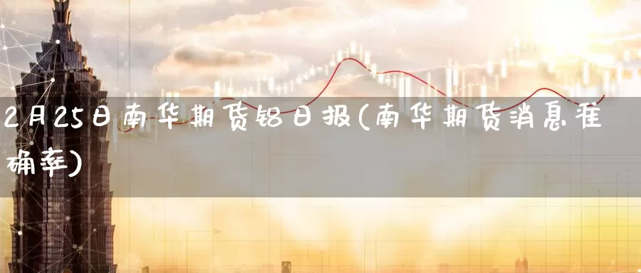 2月25日南华期货铝日报(南华期货消息准确率)_https://www.zhuotongtaye.com_期货走势_第1张