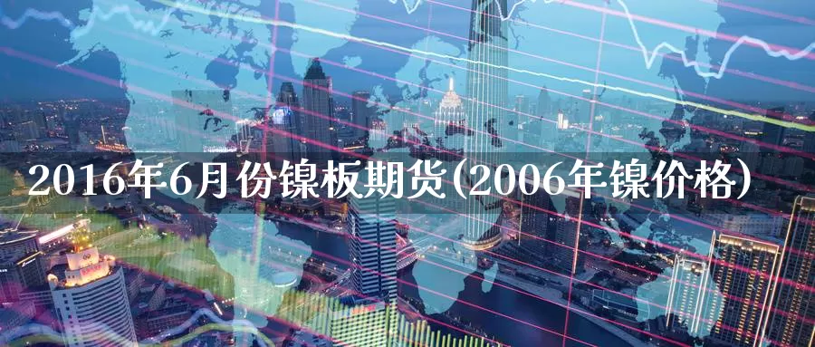 2016年6月份镍板期货(2006年镍价格)_https://www.zhuotongtaye.com_期货知识_第1张