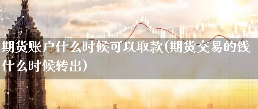 期货账户什么时候可以取款(期货交易的钱什么时候转出)_https://www.zhuotongtaye.com_期货分析_第1张