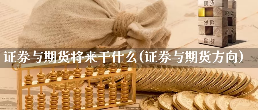 证券与期货将来干什么(证券与期货方向)_https://www.zhuotongtaye.com_期货分析_第1张