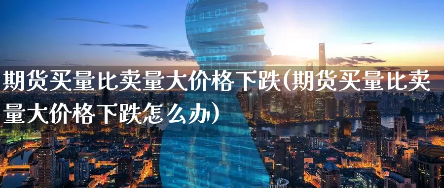 期货买量比卖量大价格下跌(期货买量比卖量大价格下跌怎么办)_https://www.zhuotongtaye.com_期货分析_第1张