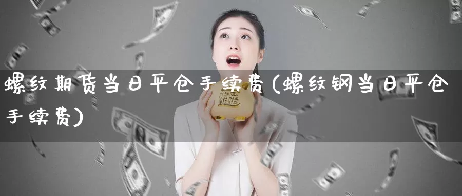 螺纹期货当日平仓手续费(螺纹钢当日平仓手续费)_https://www.zhuotongtaye.com_期货分析_第1张