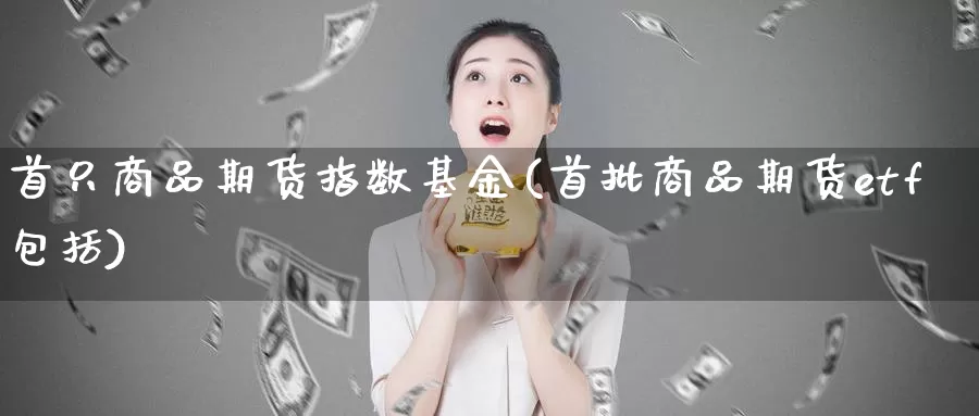 首只商品期货指数基金(首批商品期货etf包括)_https://www.zhuotongtaye.com_期货分析_第1张