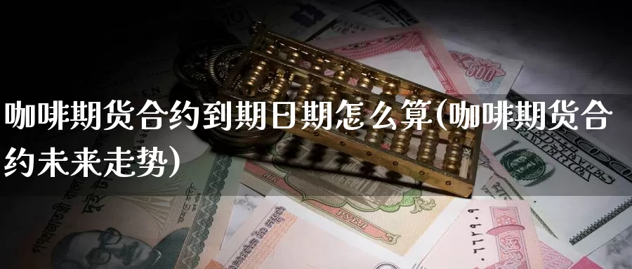 咖啡期货合约到期日期怎么算(咖啡期货合约未来走势)_https://www.zhuotongtaye.com_期货百科_第1张