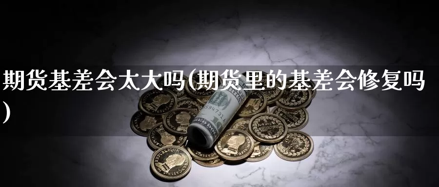 期货基差会太大吗(期货里的基差会修复吗)_https://www.zhuotongtaye.com_期货知识_第1张