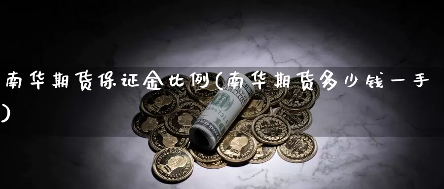 南华期货保证金比例(南华期货多少钱一手)_https://www.zhuotongtaye.com_期货百科_第1张