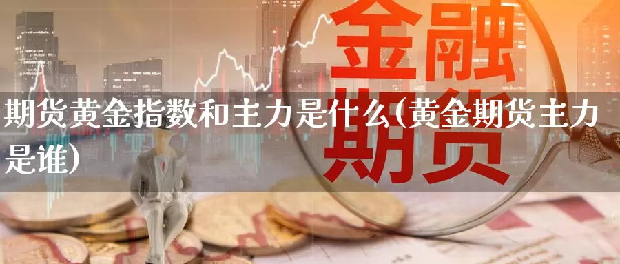 期货黄金指数和主力是什么(黄金期货主力是谁)_https://www.zhuotongtaye.com_期货走势_第1张