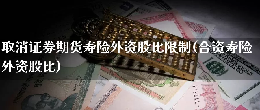 取消证券期货寿险外资股比限制(合资寿险外资股比)_https://www.zhuotongtaye.com_期货平台_第1张