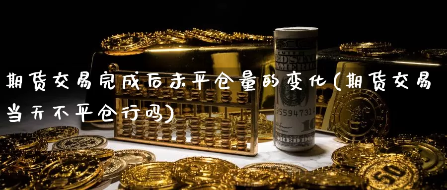 期货交易完成后未平仓量的变化(期货交易当天不平仓行吗)_https://www.zhuotongtaye.com_期货分析_第1张