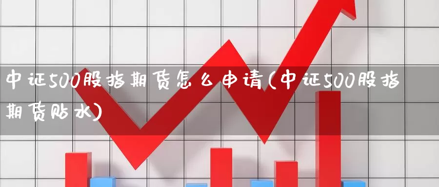 中证500股指期货怎么申请(中证500股指期货贴水)_https://www.zhuotongtaye.com_期货平台_第1张