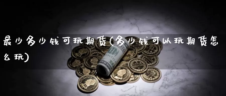 最少多少钱可玩期货(多少钱可以玩期货怎么玩)_https://www.zhuotongtaye.com_期货分析_第1张