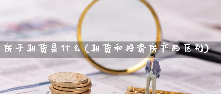 房子期货是什么(期货和投资房产的区别)_https://www.zhuotongtaye.com_期货分析_第1张