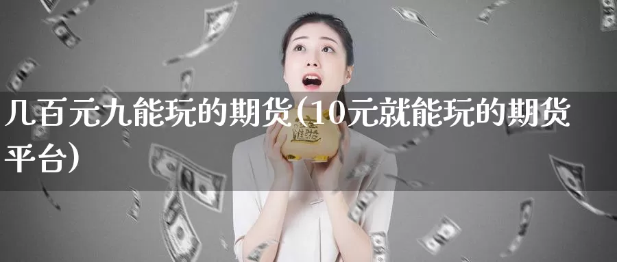 几百元九能玩的期货(10元就能玩的期货平台)_https://www.zhuotongtaye.com_期货平台_第1张