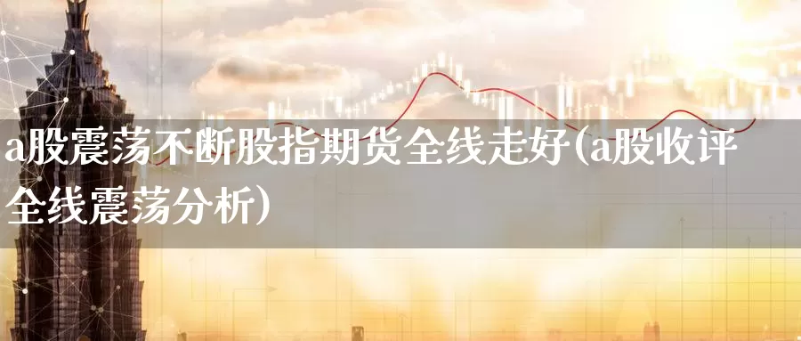 a股震荡不断股指期货全线走好(a股收评全线震荡分析)_https://www.zhuotongtaye.com_期货知识_第1张