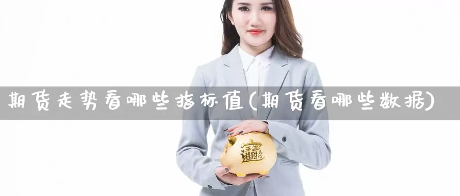 期货走势看哪些指标值(期货看哪些数据)_https://www.zhuotongtaye.com_期货知识_第1张