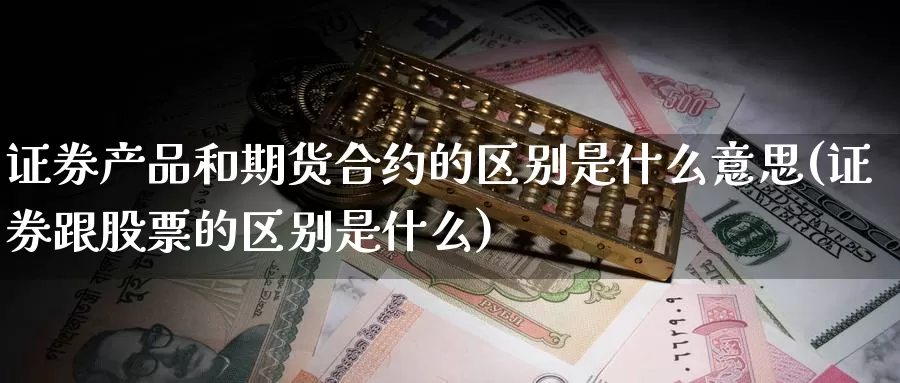 证券产品和期货合约的区别是什么意思(证券跟股票的区别是什么)_https://www.zhuotongtaye.com_期货分析_第1张